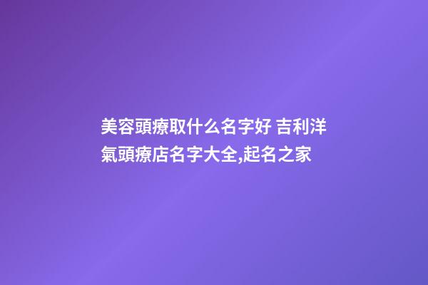 美容頭療取什么名字好 吉利洋氣頭療店名字大全,起名之家-第1張-店鋪起名-玄機(jī)派